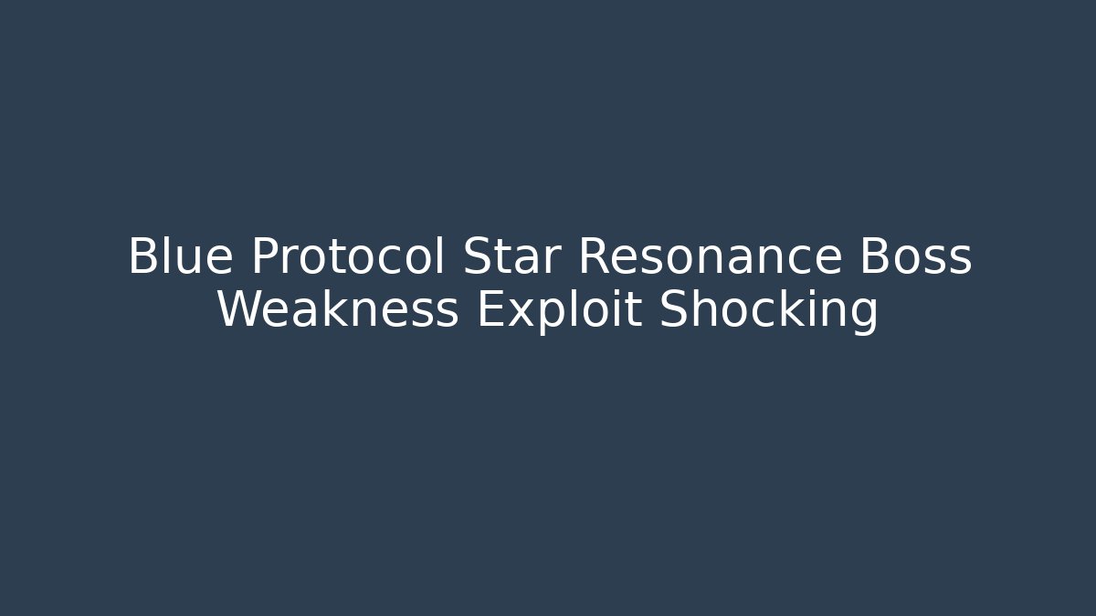 Blue Protocol Star Resonance Boss Weakness Exploit Shocking