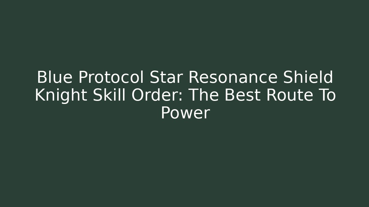 Blue Protocol Star Resonance Shield Knight Skill Order: The Best Route To Power