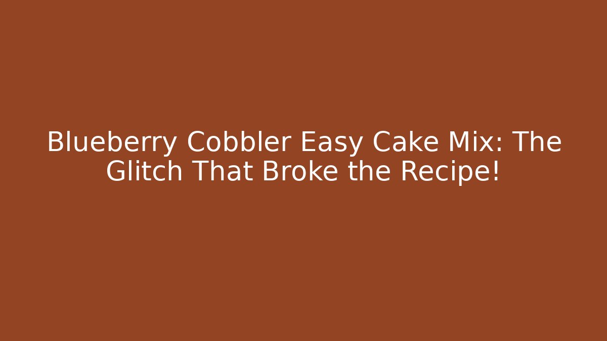 Blueberry Cobbler Easy Cake Mix: The Glitch That Broke the Recipe!