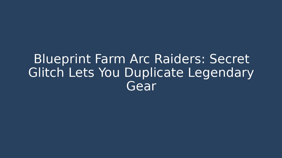 Blueprint Farm Arc Raiders: Secret Glitch Lets You Duplicate Legendary Gear