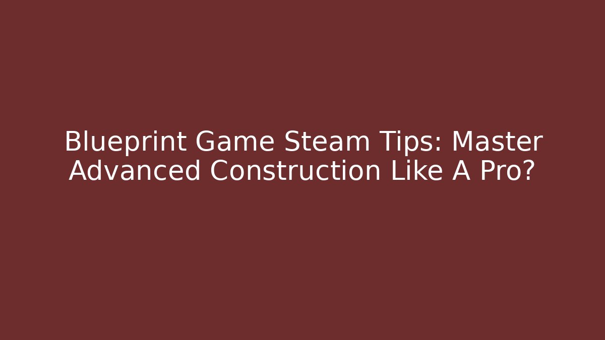 Blueprint Game Steam Tips: Master Advanced Construction Like A Pro?