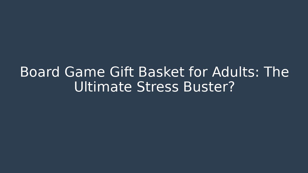 Board Game Gift Basket for Adults: The Ultimate Stress Buster?