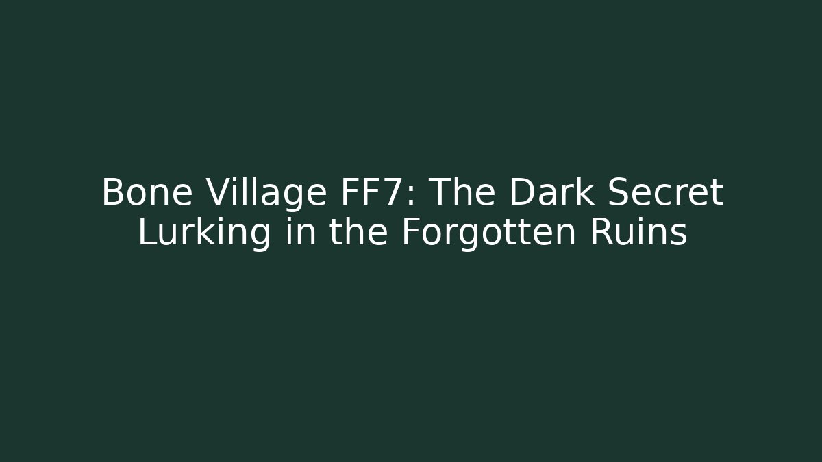 Bone Village FF7: The Dark Secret Lurking in the Forgotten Ruins