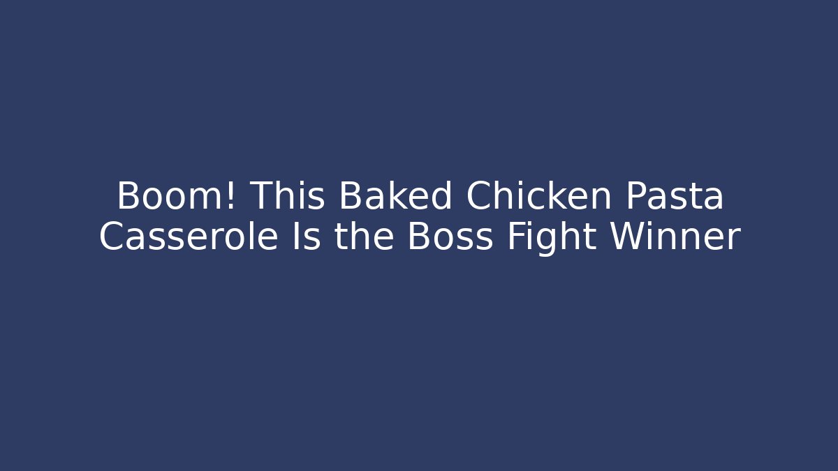 Boom! This Baked Chicken Pasta Casserole Is the Boss Fight Winner - The Family Holidays