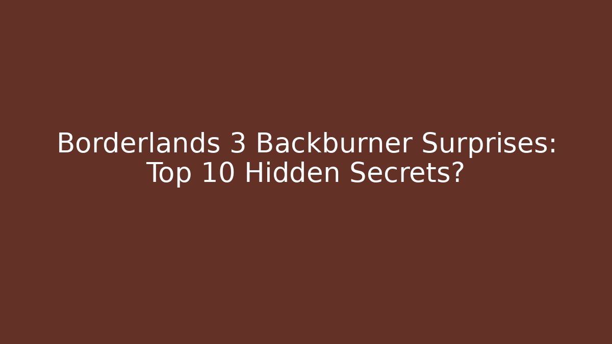 Borderlands 3 Backburner Surprises: Top 10 Hidden Secrets?