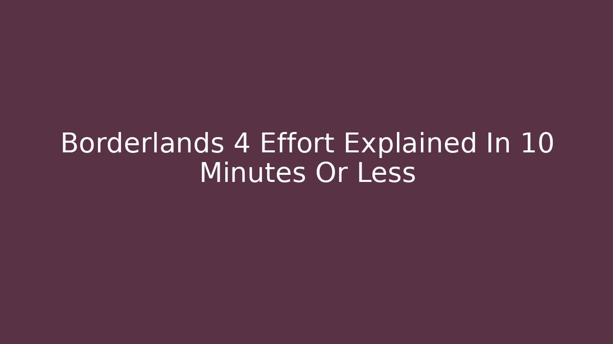 Borderlands 4 Effort Explained In 10 Minutes Or Less