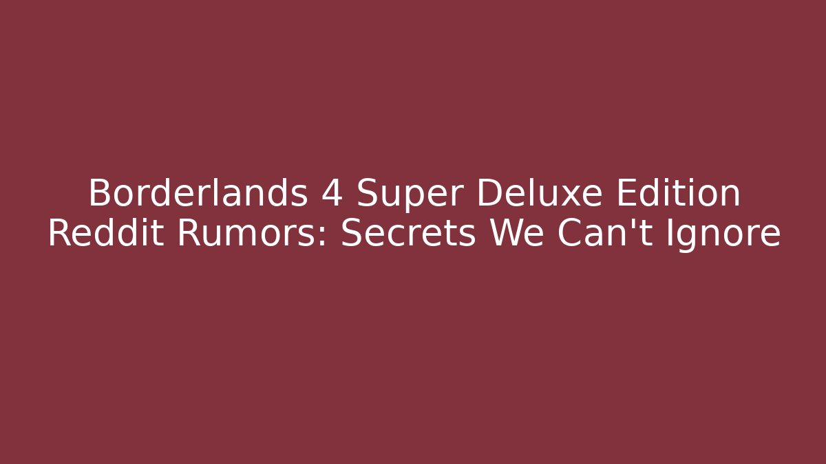 Borderlands 4 Super Deluxe Edition Reddit Rumors: Secrets We Can’t Ignore