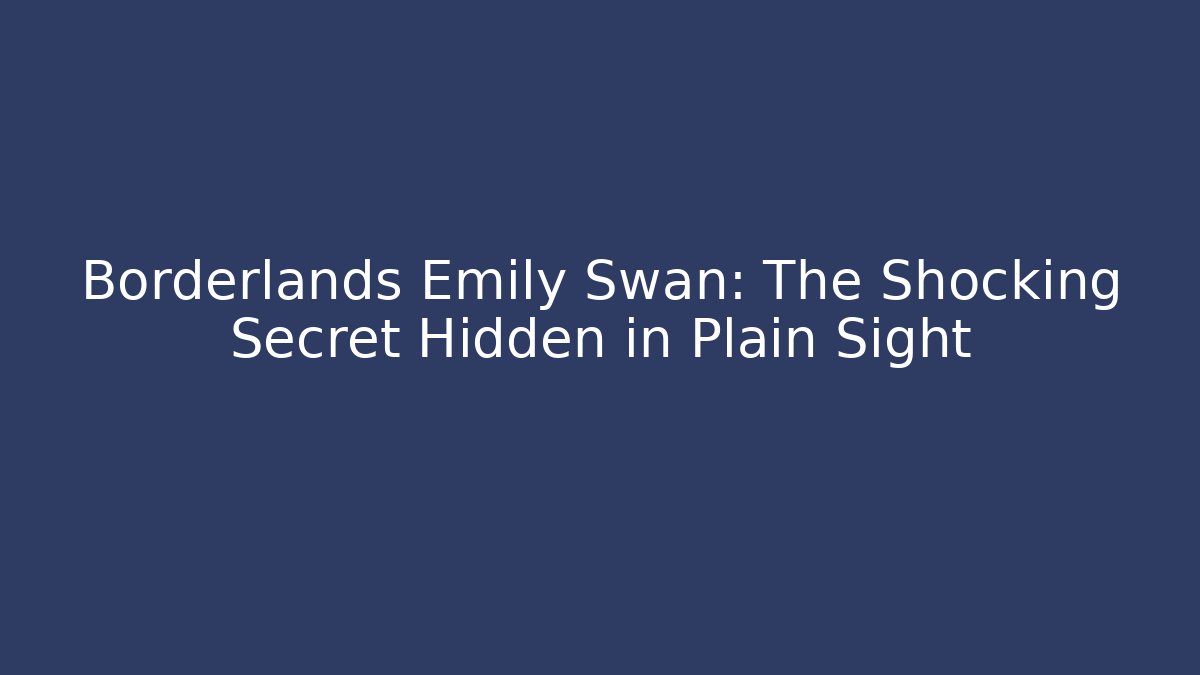 Borderlands Emily Swan: The Shocking Secret Hidden in Plain Sight