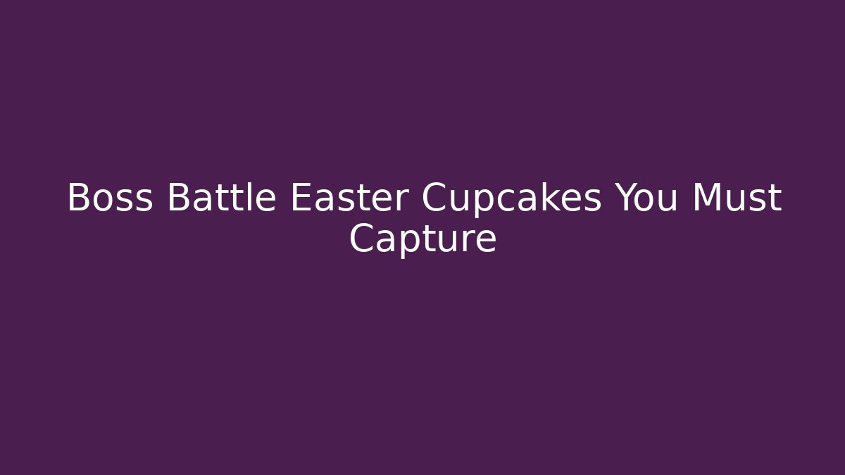 Boss Battle Easter Cupcakes You Must Capture