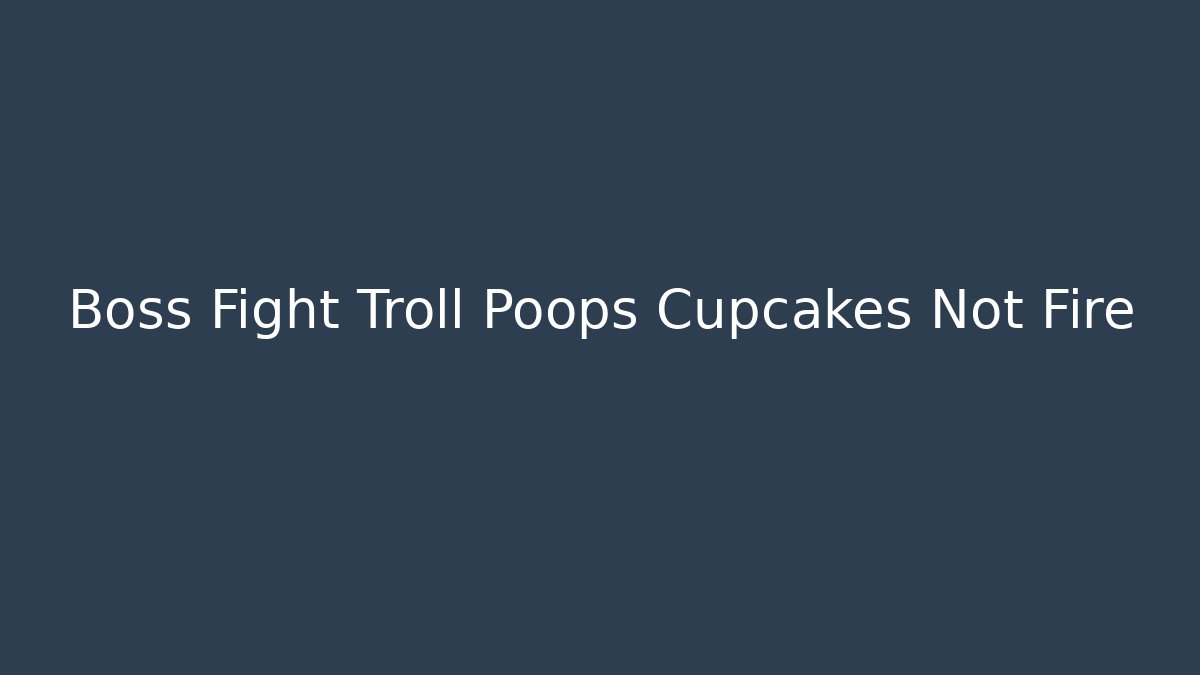 Boss Fight Troll Poops Cupcakes Not Fire