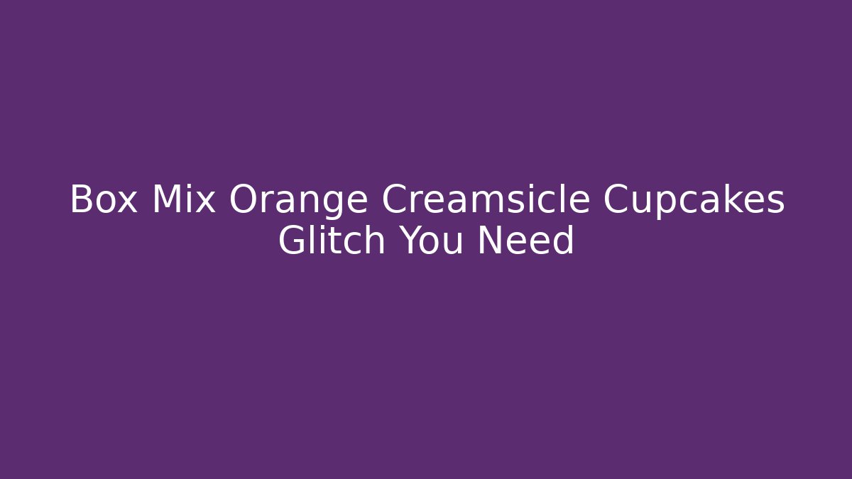 Box Mix Orange Creamsicle Cupcakes Glitch You Need - The Family Holidays