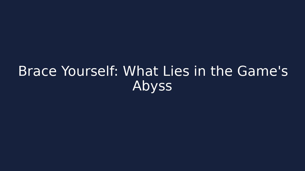 Brace Yourself: What Lies in the Game's Abyss
