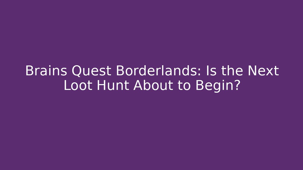 Brains Quest Borderlands: Is the Next Loot Hunt About to Begin? - The Family Holidays