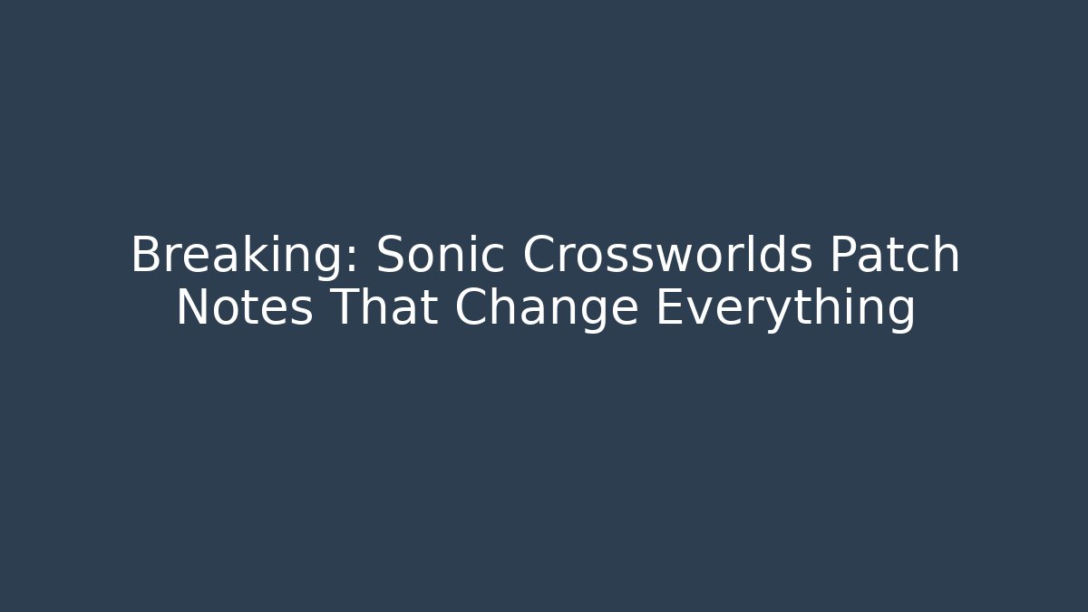 Breaking: Sonic Crossworlds Patch Notes That Change Everything