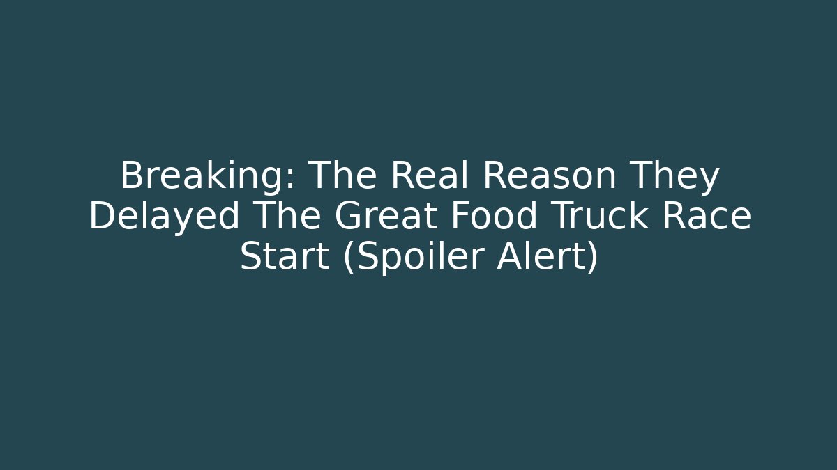 Breaking: The Real Reason They Delayed The Great Food Truck Race Start (Spoiler Alert)
