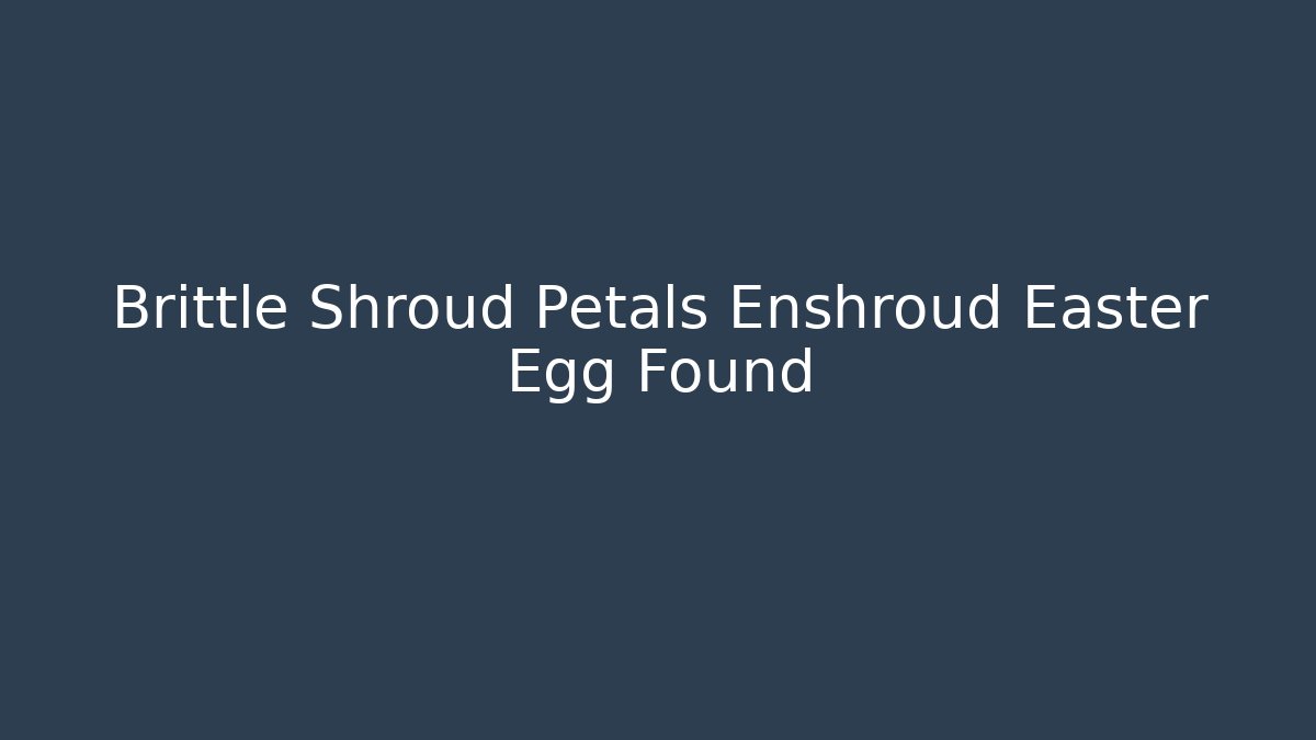 Brittle Shroud Petals Enshroud Easter Egg Found - The Family Holidays