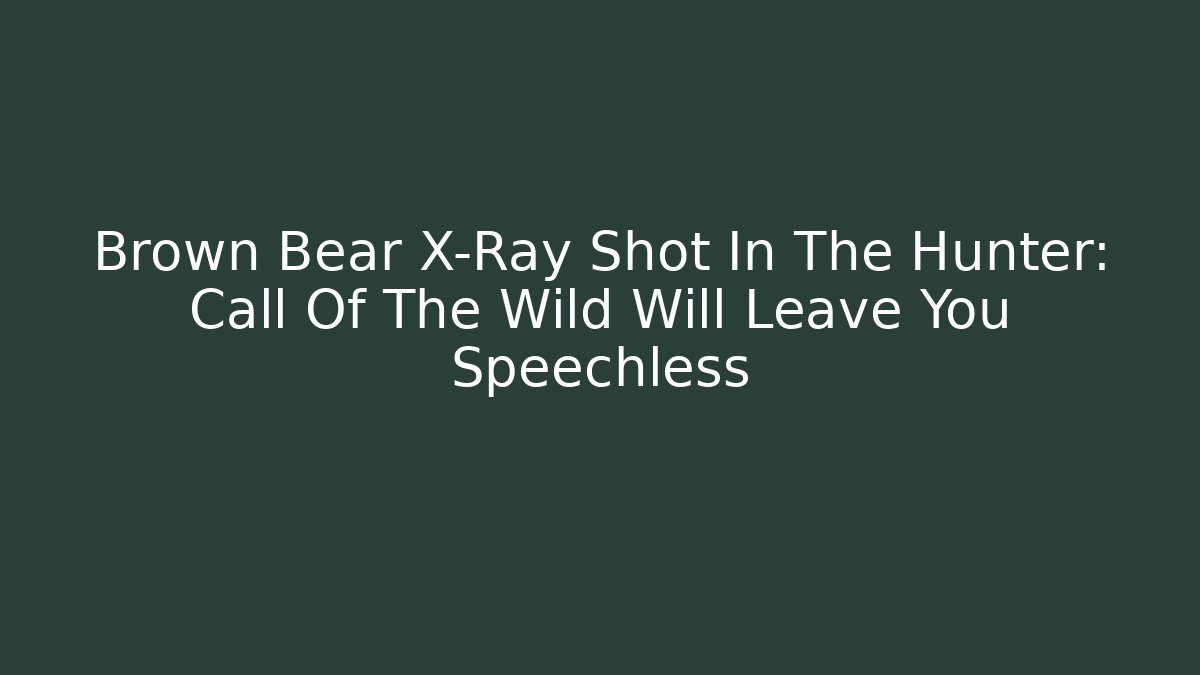 Brown Bear X-Ray Shot In The Hunter: Call Of The Wild Will Leave You Speechless