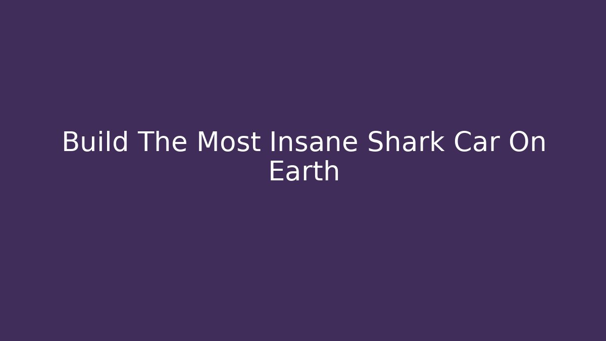 Build The Most Insane Shark Car On Earth