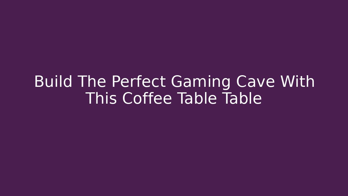 Build The Perfect Gaming Cave With This Coffee Table Table