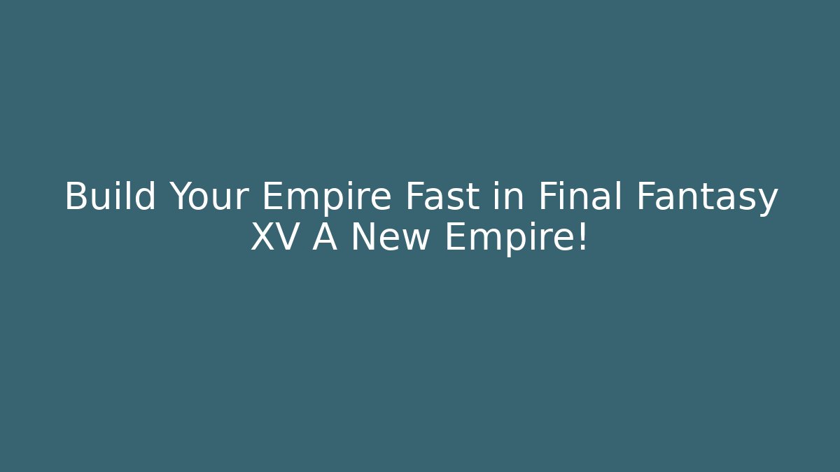 Build Your Empire Fast in Final Fantasy XV A New Empire!