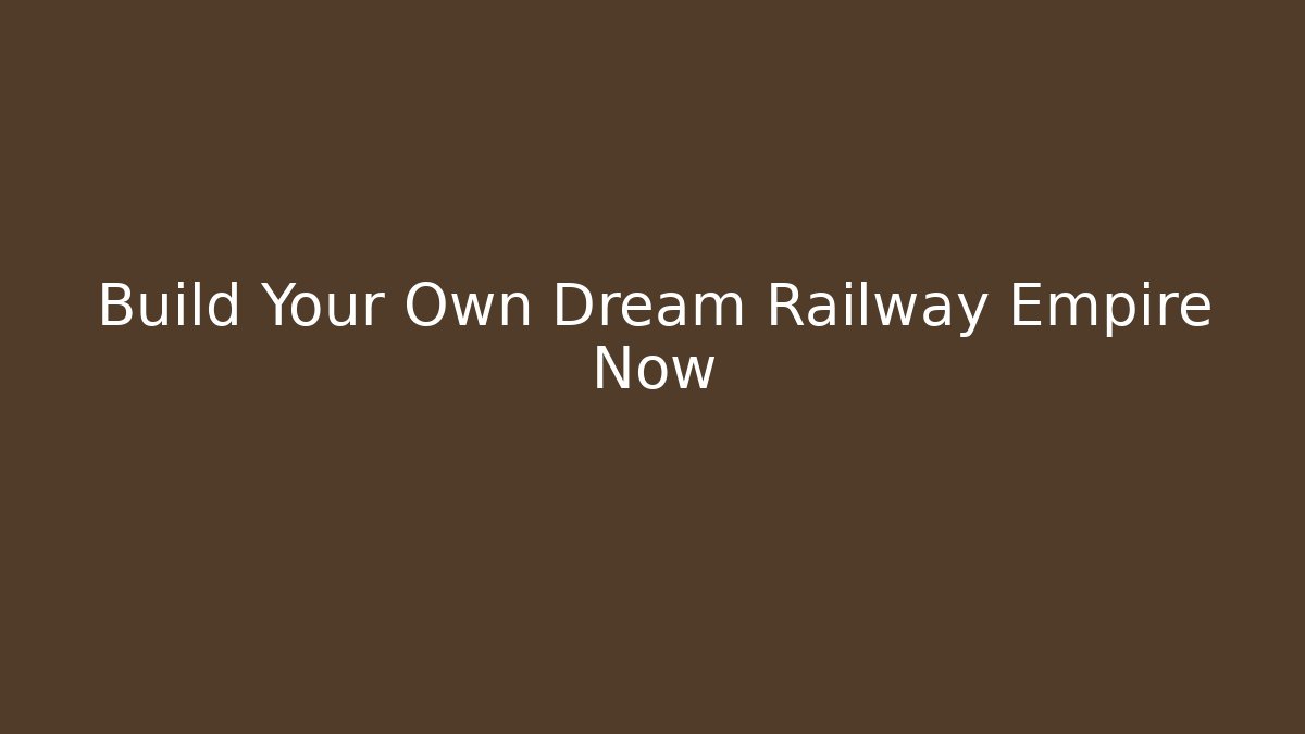 Build Your Own Dream Railway Empire Now