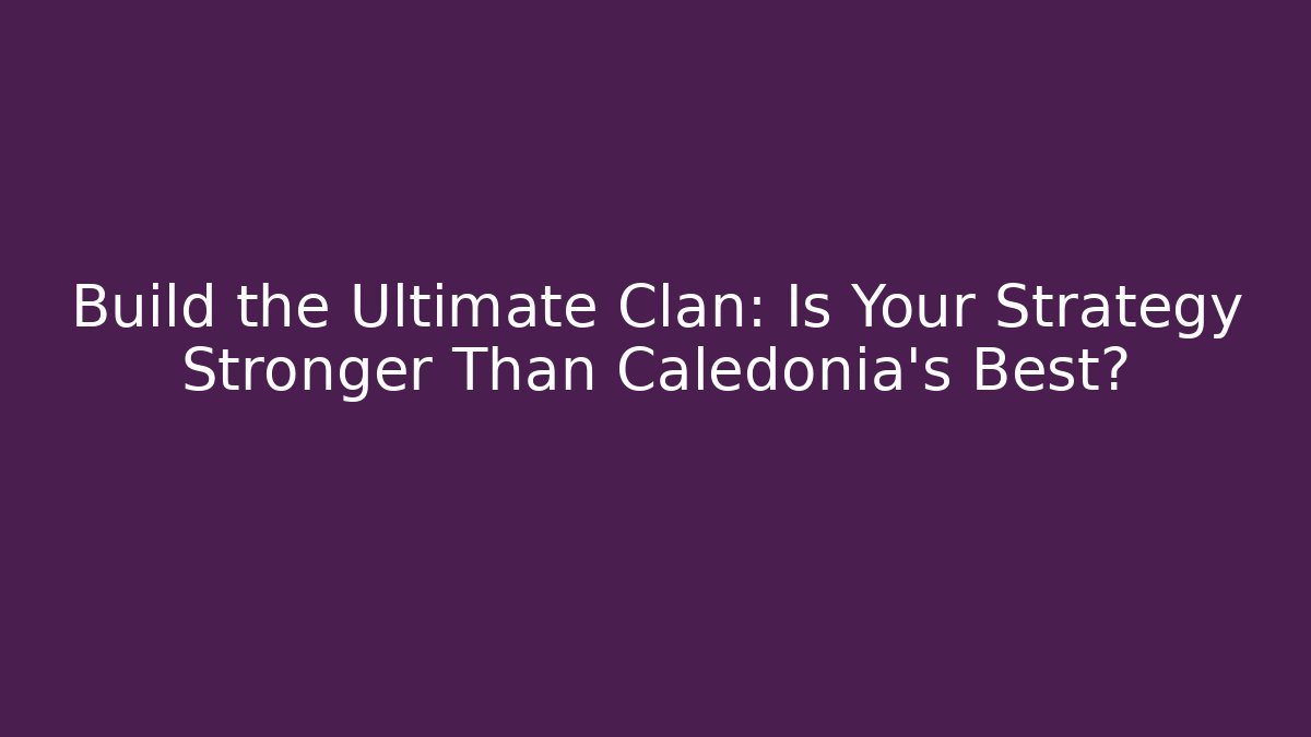 Build the Ultimate Clan: Is Your Strategy Stronger Than Caledonia's Best?