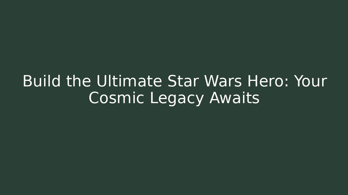Build the Ultimate Star Wars Hero: Your Cosmic Legacy Awaits