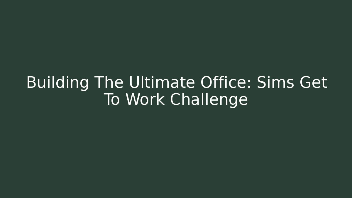 Building The Ultimate Office: Sims Get To Work Challenge