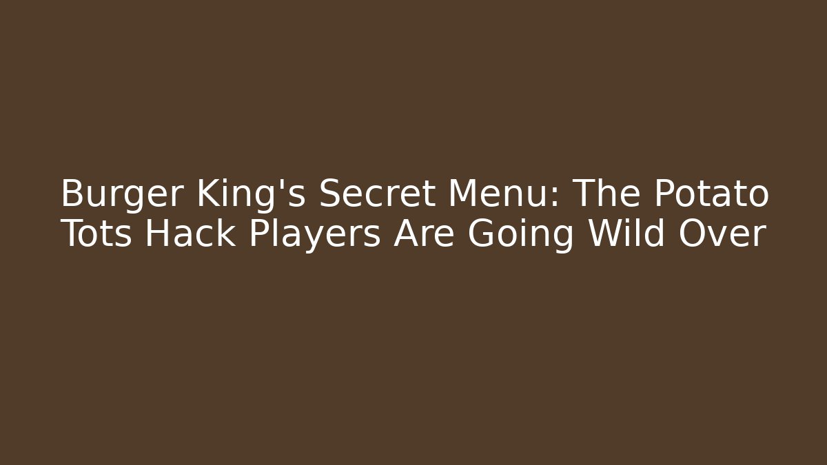 Burger King's Secret Menu: The Potato Tots Hack Players Are Going Wild Over