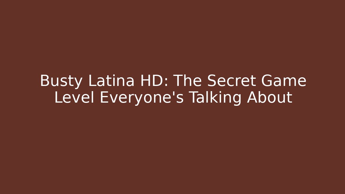 Busty Latina HD: The Secret Game Level Everyone’s Talking About