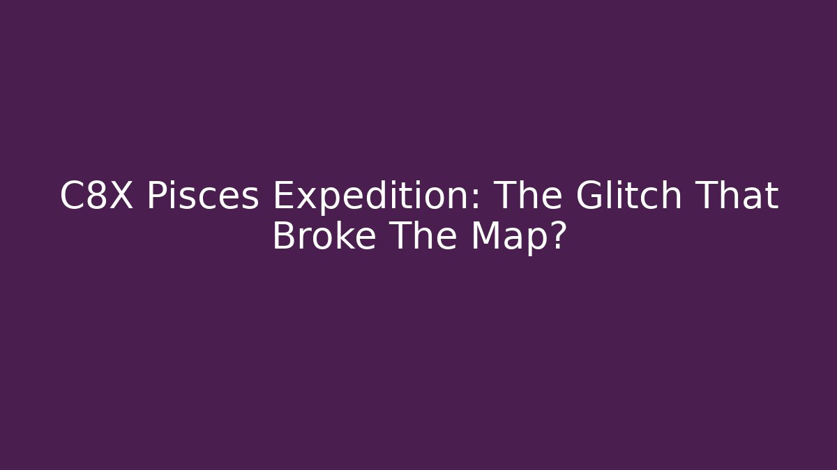 C8X Pisces Expedition: The Glitch That Broke The Map?