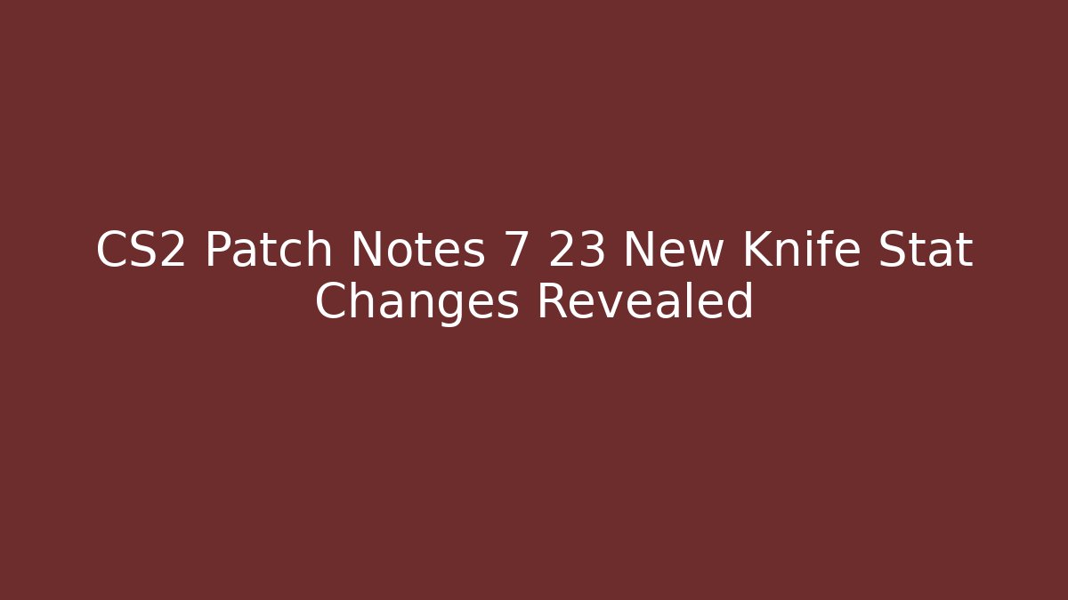 CS2 Patch Notes 7 23 New Knife Stat Changes Revealed