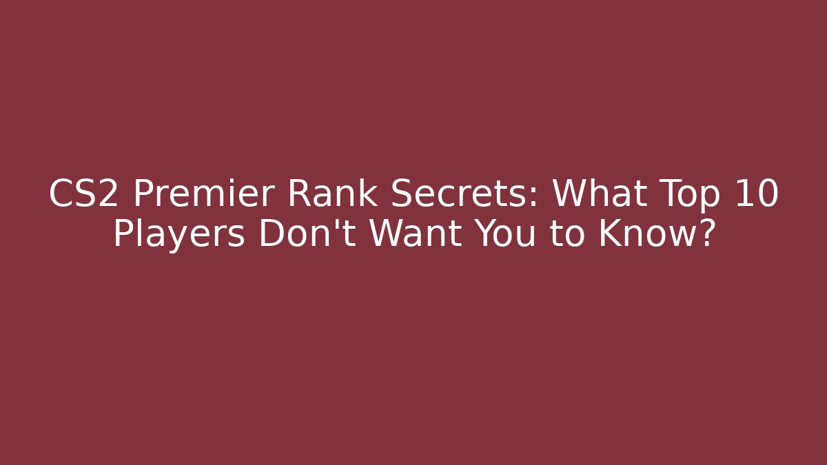 CS2 Premier Rank Secrets: What Top 10 Players Don’t Want You to Know?