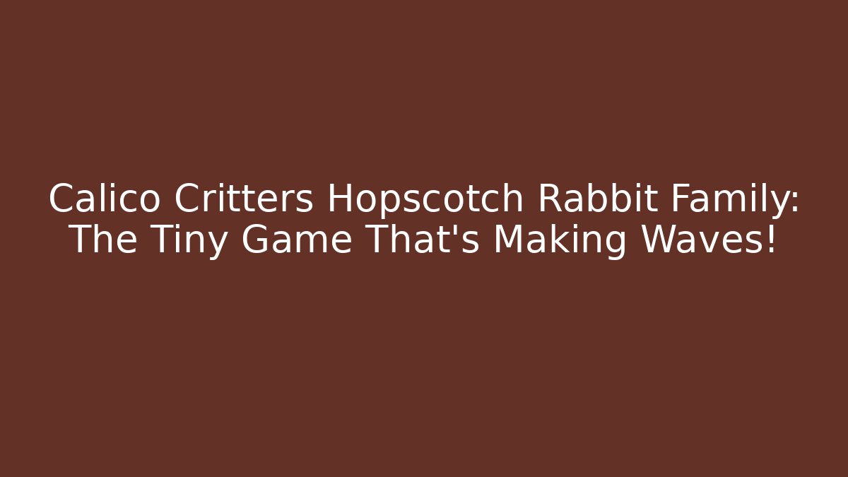 Calico Critters Hopscotch Rabbit Family: The Tiny Game That’s Making Waves!