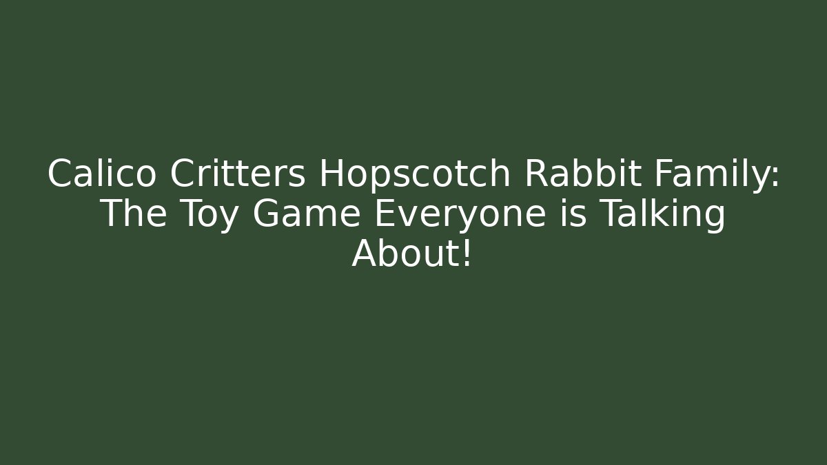 Calico Critters Hopscotch Rabbit Family: The Toy Game Everyone is Talking About!