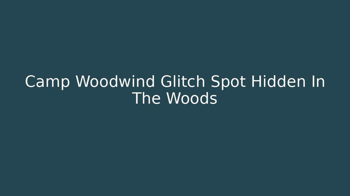 Camp Woodwind Glitch Spot Hidden In The Woods - The Family Holidays