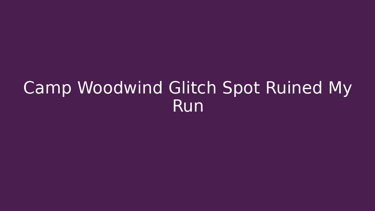 Camp Woodwind Glitch Spot Ruined My Run