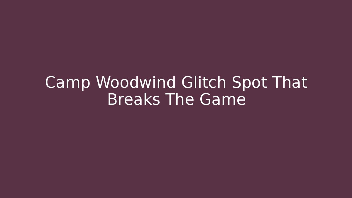 Camp Woodwind Glitch Spot That Breaks The Game