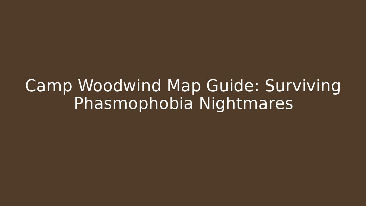 Camp Woodwind Map Guide: Surviving Phasmophobia Nightmares
