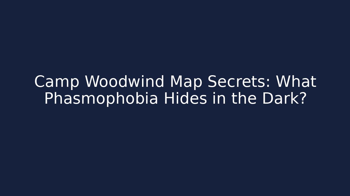 Camp Woodwind Map Secrets: What Phasmophobia Hides in the Dark?
