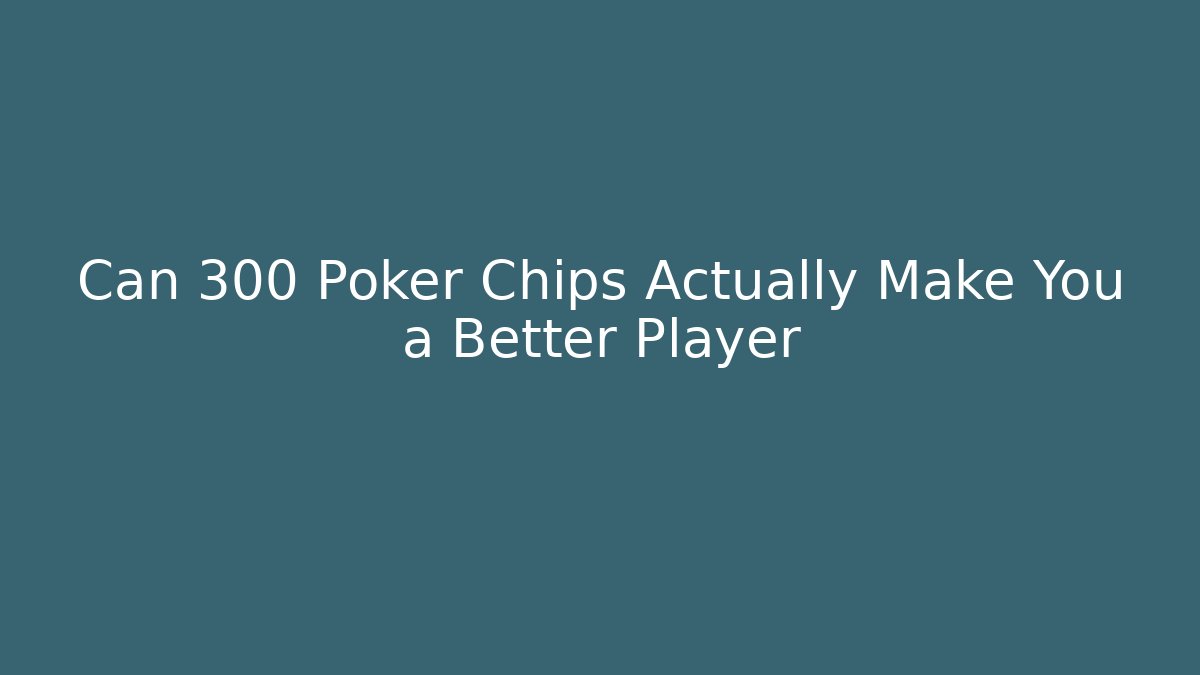 Can 300 Poker Chips Actually Make You a Better Player