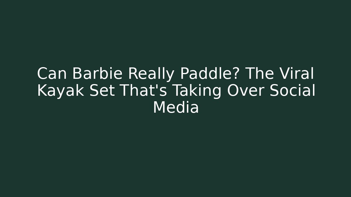 Can Barbie Really Paddle? The Viral Kayak Set That's Taking Over Social Media