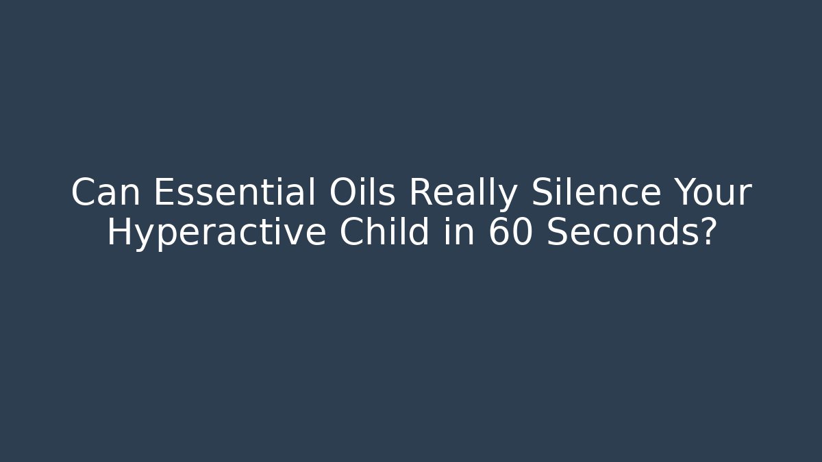 Can Essential Oils Really Silence Your Hyperactive Child in 60 Seconds? - The Family Holidays
