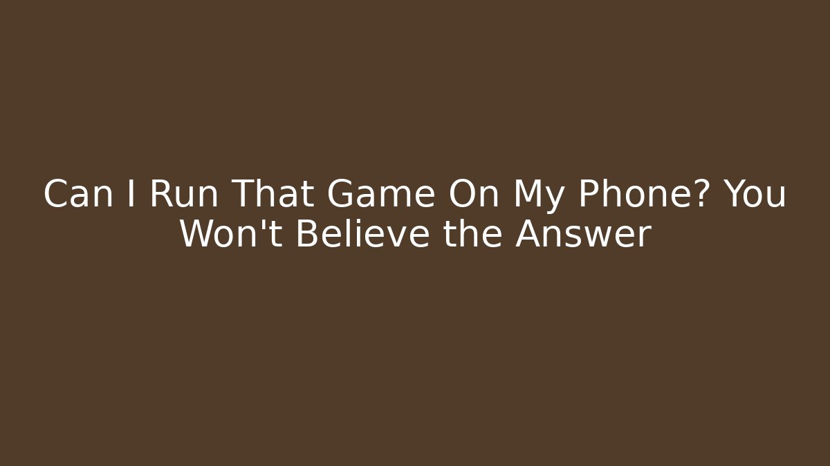 Can I Run That Game On My Phone? You Won’t Believe the Answer