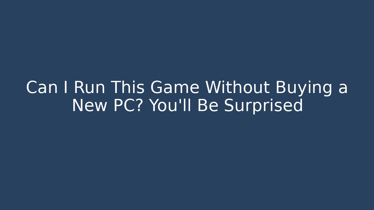 Can I Run This Game Without Buying a New PC? You’ll Be Surprised