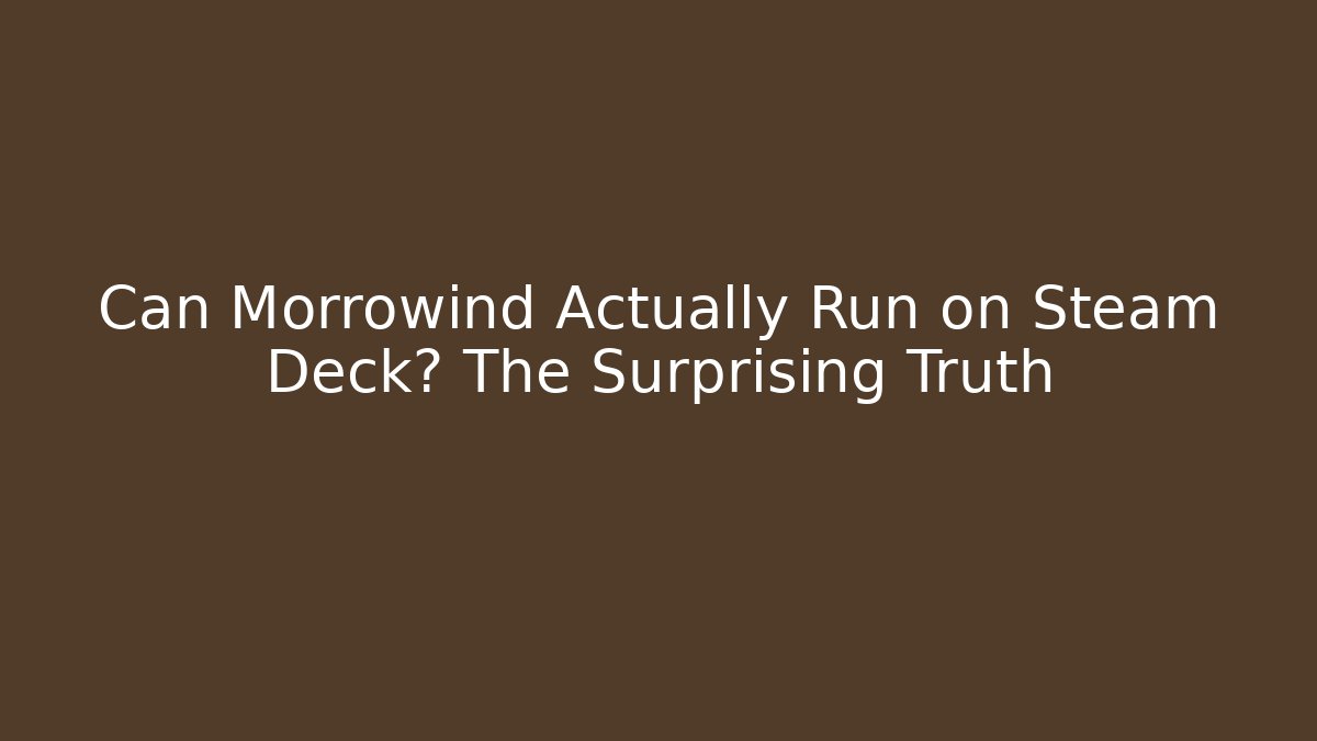 Can Morrowind Actually Run on Steam Deck? The Surprising Truth