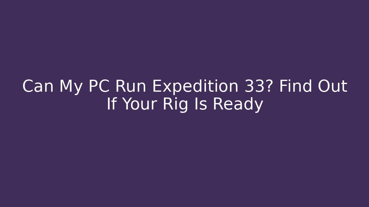 Can My PC Run Expedition 33? Find Out If Your Rig Is Ready