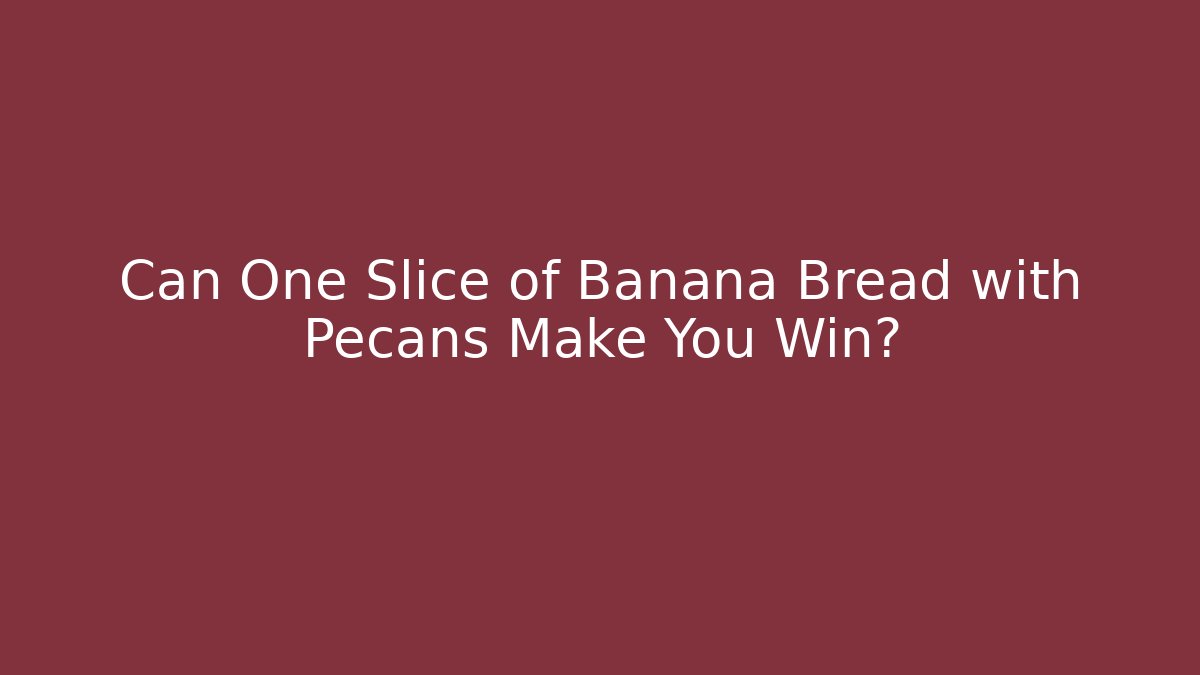 Can One Slice of Banana Bread with Pecans Make You Win?
