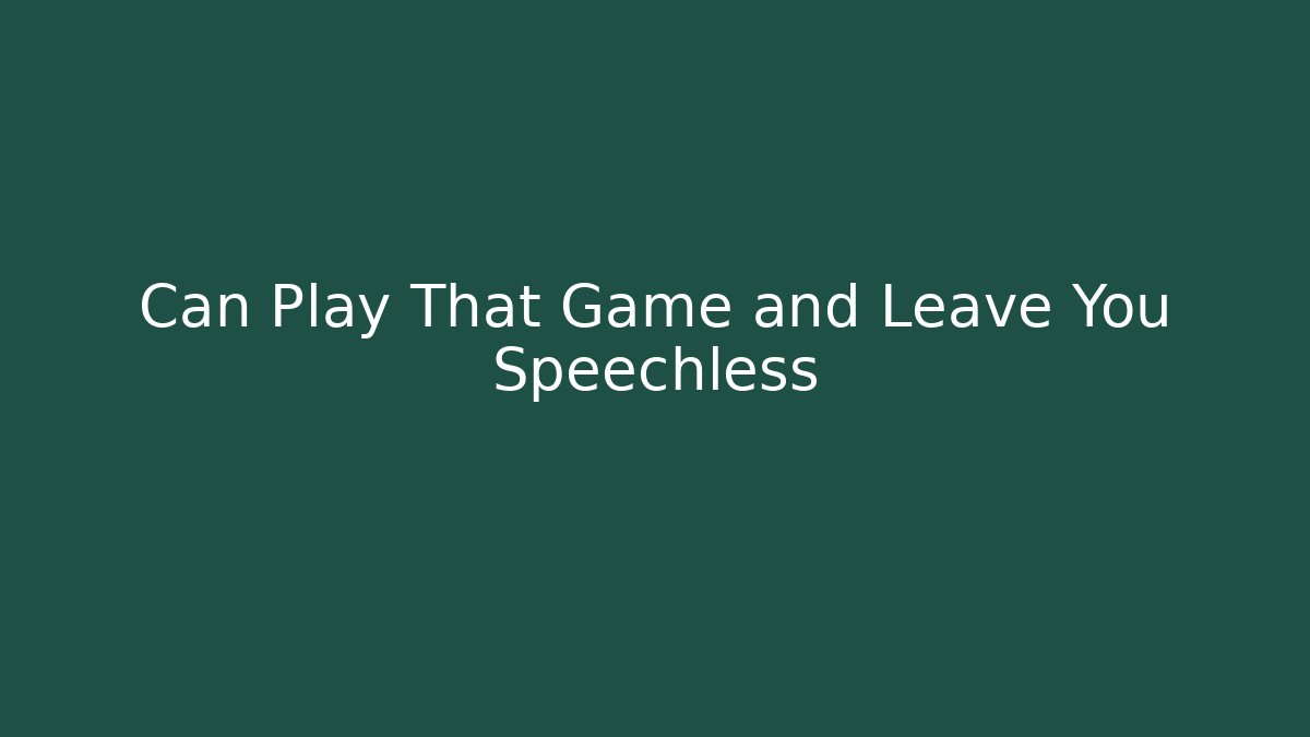 Can Play That Game and Leave You Speechless