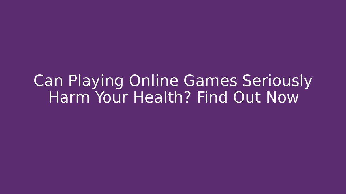 Can Playing Online Games Seriously Harm Your Health? Find Out Now